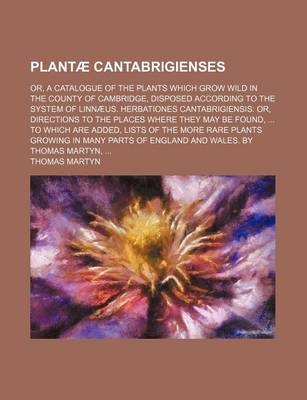 Book cover for Plantae Cantabrigienses; Or, a Catalogue of the Plants Which Grow Wild in the County of Cambridge, Disposed According to the System of Linnaeus. Herbationes Cantabrigiensis Or, Directions to the Places Where They May Be Found, to Which Are Added, Lists of