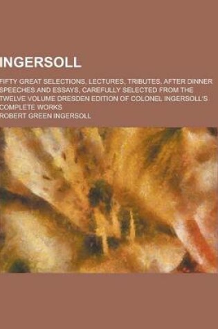 Cover of Ingersoll; Fifty Great Selections, Lectures, Tributes, After Dinner Speeches and Essays, Carefully Selected from the Twelve Volume Dresden Edition of