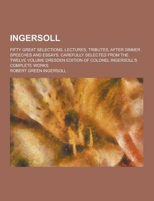 Book cover for Ingersoll; Fifty Great Selections, Lectures, Tributes, After Dinner Speeches and Essays, Carefully Selected from the Twelve Volume Dresden Edition of