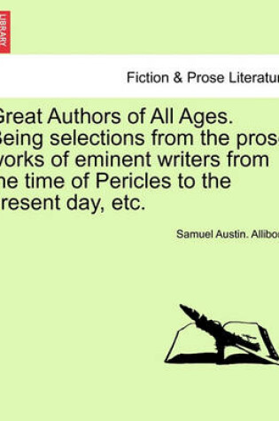 Cover of Great Authors of All Ages. Being Selections from the Prose Works of Eminent Writers from the Time of Pericles to the Present Day, Etc.