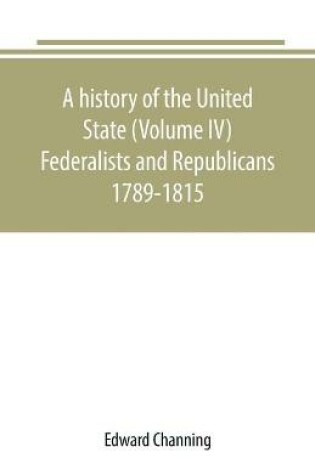 Cover of A history of the United State (Volume IV) Federalists and Republicans 1789-1815