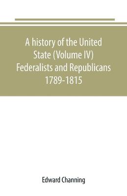 Book cover for A history of the United State (Volume IV) Federalists and Republicans 1789-1815