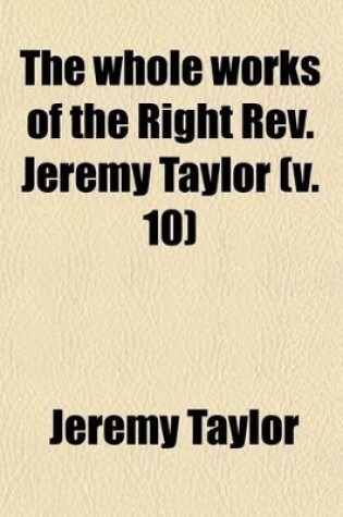 Cover of The Whole Works of the Right REV. Jeremy Taylor (Volume 10); With a Life of the Author and a Critical Examination of His Writings