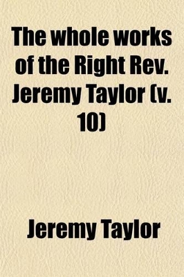 Book cover for The Whole Works of the Right REV. Jeremy Taylor (Volume 10); With a Life of the Author and a Critical Examination of His Writings