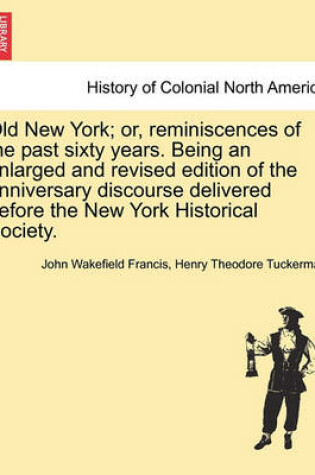 Cover of Old New York; Or, Reminiscences of the Past Sixty Years. Being an Enlarged and Revised Edition of the Anniversary Discourse Delivered Before the New York Historical Society.