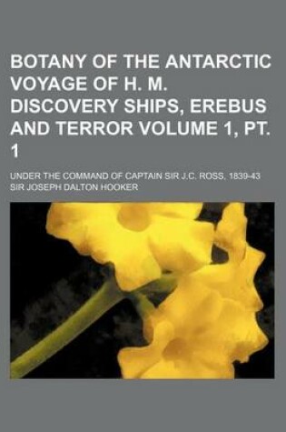 Cover of Botany of the Antarctic Voyage of H. M. Discovery Ships, Erebus and Terror Volume 1, PT. 1; Under the Command of Captain Sir J.C. Ross, 1839-43