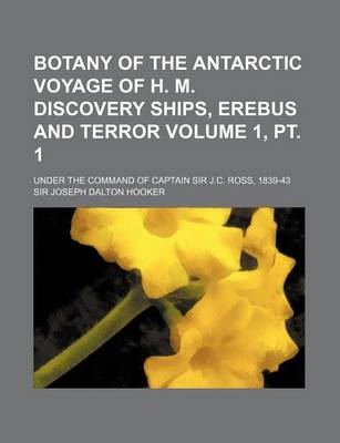 Book cover for Botany of the Antarctic Voyage of H. M. Discovery Ships, Erebus and Terror Volume 1, PT. 1; Under the Command of Captain Sir J.C. Ross, 1839-43