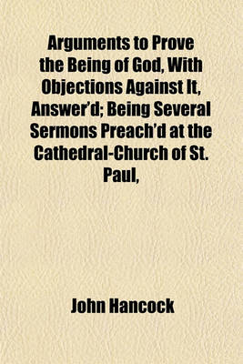 Book cover for Arguments to Prove the Being of God, with Objections Against It, Answer'd; Being Several Sermons Preach'd at the Cathedral-Church of St. Paul,