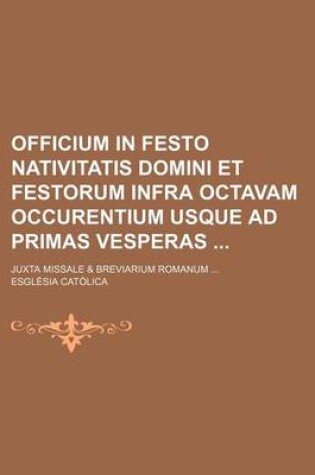 Cover of Officium in Festo Nativitatis Domini Et Festorum Infra Octavam Occurentium Usque Ad Primas Vesperas; Juxta Missale & Breviarium Romanum