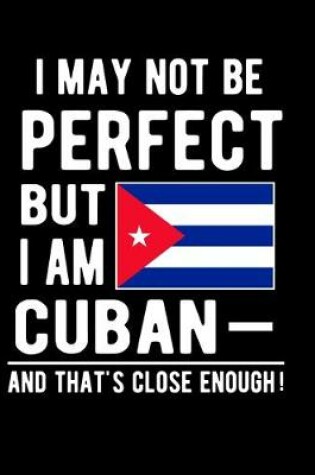 Cover of I May Not Be Perfect But I Am Cuban And That's Close Enough!