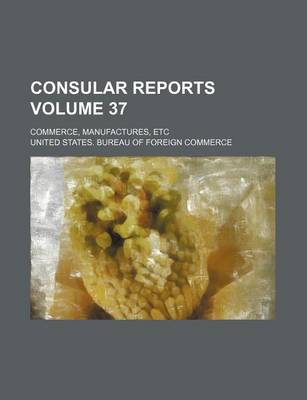 Book cover for Consular Reports Volume 37; Commerce, Manufactures, Etc