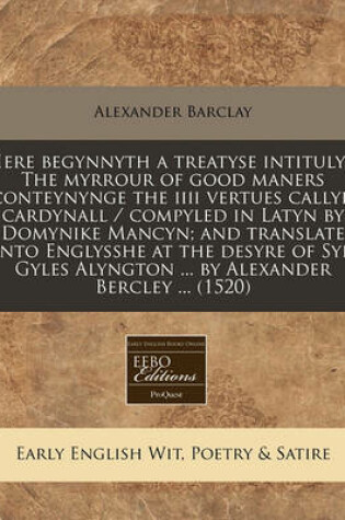 Cover of Here Begynnyth a Treatyse Intitulyd the Myrrour of Good Maners Conteynynge the IIII Vertues Callyd Cardynall / Compyled in Latyn by Domynike Mancyn; And Translate Into Englysshe at the Desyre of Syr Gyles Alyngton ... by Alexander Bercley ... (1520)