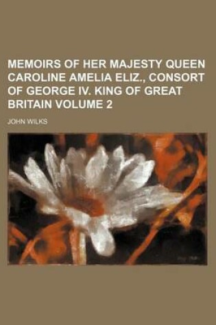 Cover of Memoirs of Her Majesty Queen Caroline Amelia Eliz., Consort of George IV. King of Great Britain Volume 2