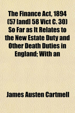 Cover of The Finance ACT, 1894 (57 [And] 58 Vict C. 30) So Far as It Relates to the New Estate Duty and Other Death Duties in England; With an