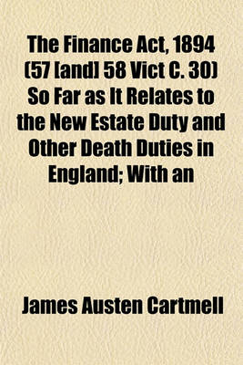 Book cover for The Finance ACT, 1894 (57 [And] 58 Vict C. 30) So Far as It Relates to the New Estate Duty and Other Death Duties in England; With an