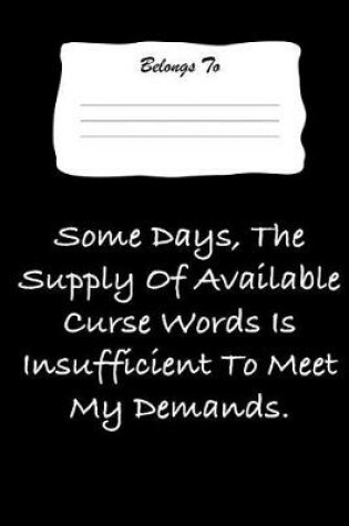 Cover of Some Days the Supply Fo Available Curse Words Is Insufficient to Meet My Demands.