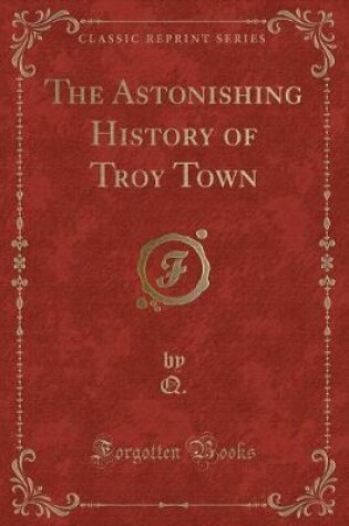 Cover of The Astonishing History of Troy Town (Classic Reprint)