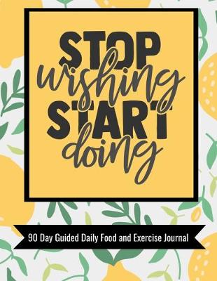 Book cover for Stop Wishing Start Doing 90 Day Guided Daily Food and Exercise Journal