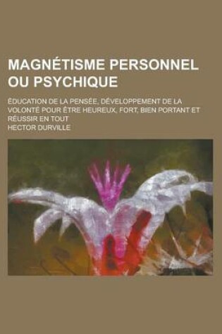 Cover of Magnetisme Personnel Ou Psychique; Education de La Pensee, Developpement de La Volonte Pour Etre Heureux, Fort, Bien Portant Et Reussir En Tout