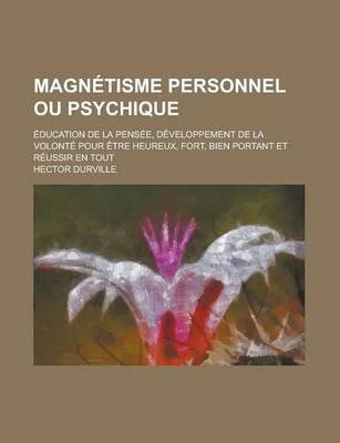 Book cover for Magnetisme Personnel Ou Psychique; Education de La Pensee, Developpement de La Volonte Pour Etre Heureux, Fort, Bien Portant Et Reussir En Tout