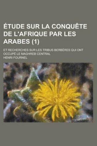 Cover of Etude Sur La Conquete de L'Afrique Par Les Arabes; Et Recherches Sur Les Tribus Berberes Qui Ont Occupe Le Maghreb Central (1 )