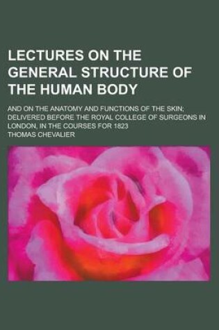 Cover of Lectures on the General Structure of the Human Body; And on the Anatomy and Functions of the Skin; Delivered Before the Royal College of Surgeons in L