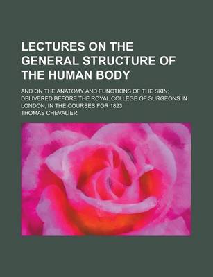 Book cover for Lectures on the General Structure of the Human Body; And on the Anatomy and Functions of the Skin; Delivered Before the Royal College of Surgeons in L