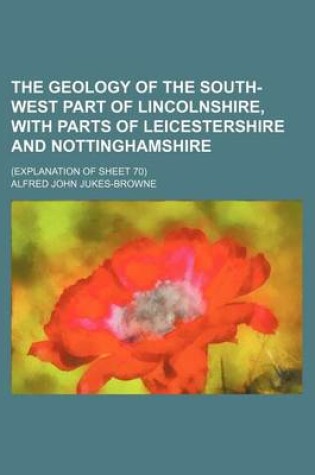 Cover of The Geology of the South-West Part of Lincolnshire, with Parts of Leicestershire and Nottinghamshire; (Explanation of Sheet 70)