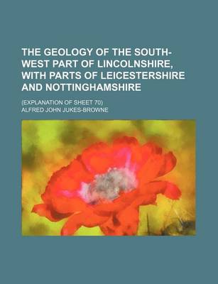 Book cover for The Geology of the South-West Part of Lincolnshire, with Parts of Leicestershire and Nottinghamshire; (Explanation of Sheet 70)