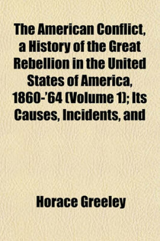 Cover of The American Conflict, a History of the Great Rebellion in the United States of America, 1860-'64 (Volume 1); Its Causes, Incidents, and