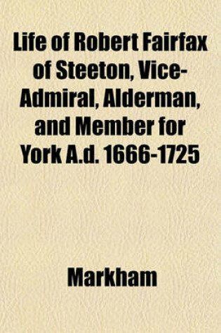 Cover of Life of Robert Fairfax of Steeton, Vice-Admiral, Alderman, and Member for York A.D. 1666-1725