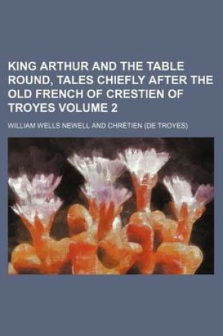 Cover of King Arthur and the Table Round, Tales Chiefly After the Old French of Crestien of Troyes Volume 2