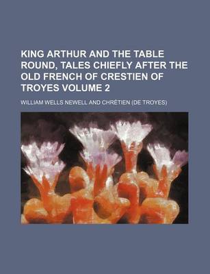 Book cover for King Arthur and the Table Round, Tales Chiefly After the Old French of Crestien of Troyes Volume 2