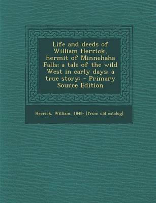 Book cover for Life and Deeds of William Herrick, Hermit of Minnehaha Falls; A Tale of the Wild West in Early Days; A True Story; - Primary Source Edition