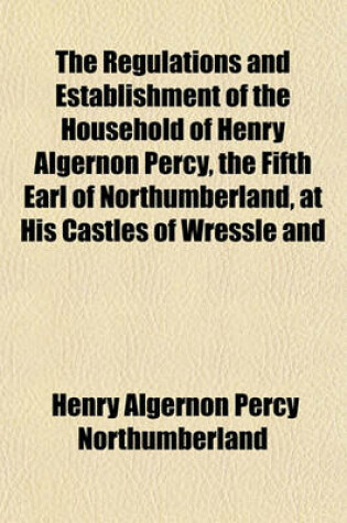 Cover of The Regulations and Establishment of the Household of Henry Algernon Percy, the Fifth Earl of Northumberland, at His Castles of Wressle and