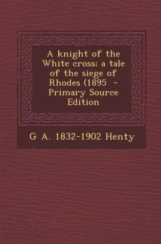 Cover of A Knight of the White Cross; A Tale of the Siege of Rhodes (1895 - Primary Source Edition