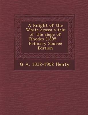 Book cover for A Knight of the White Cross; A Tale of the Siege of Rhodes (1895 - Primary Source Edition