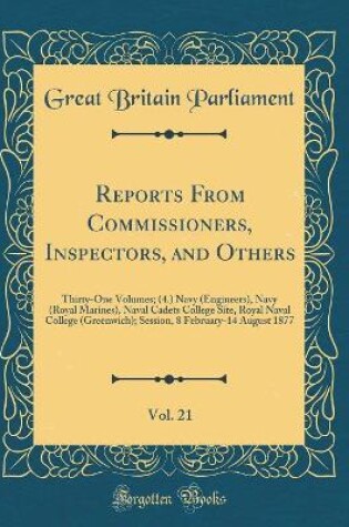 Cover of Reports From Commissioners, Inspectors, and Others, Vol. 21: Thirty-One Volumes; (4.) Navy (Engineers), Navy (Royal Marines), Naval Cadets College Site, Royal Naval College (Greenwich); Session, 8 February-14 August 1877 (Classic Reprint)