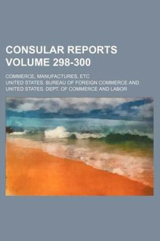 Cover of Consular Reports Volume 298-300; Commerce, Manufactures, Etc