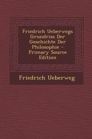 Cover of Friedrich Ueberwegs Grundriss Der Geschichte Der Philosophie - Primary Source Edition