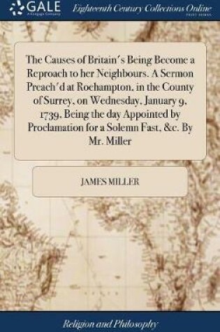 Cover of The Causes of Britain's Being Become a Reproach to Her Neighbours. a Sermon Preach'd at Roehampton, in the County of Surrey, on Wednesday, January 9, 1739, Being the Day Appointed by Proclamation for a Solemn Fast, &c. by Mr. Miller