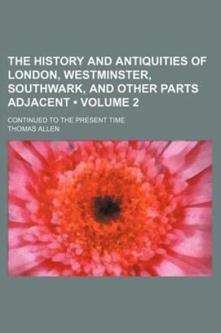 Cover of The History and Antiquities of London, Westminster, Southwark, and Other Parts Adjacent (Volume 2); Continued to the Present Time