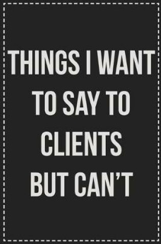 Cover of Things I Want to Say to Clients but Can't