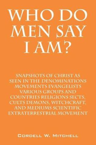 Cover of Who Do Men Say I Am? Snapshots of Christ as Seen in the Denominations Movements Evangelists Various Groups and Countries Religions Sects, Cults Demons