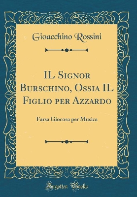 Book cover for IL Signor Burschino, Ossia IL Figlio per Azzardo: Farsa Giocosa per Musica (Classic Reprint)