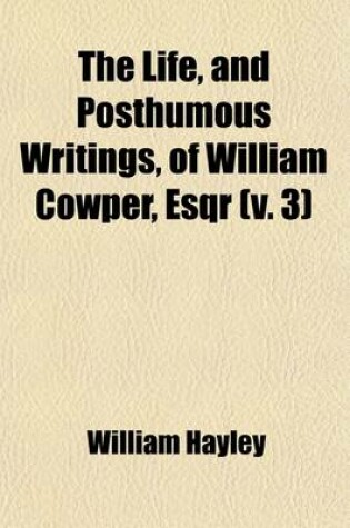 Cover of The Life, and Posthumous Writings, of William Cowper, Esqr (Volume 3)