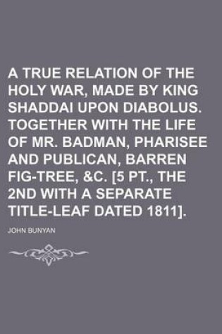 Cover of A True Relation of the Holy War, Made by King Shaddai Upon Diabolus. Together with the Life of Mr. Badman, Pharisee and Publican, Barren Fig-Tree, &C. [5 PT., the 2nd with a Separate Title-Leaf Dated 1811].