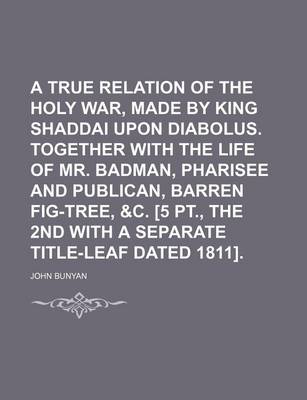 Book cover for A True Relation of the Holy War, Made by King Shaddai Upon Diabolus. Together with the Life of Mr. Badman, Pharisee and Publican, Barren Fig-Tree, &C. [5 PT., the 2nd with a Separate Title-Leaf Dated 1811].