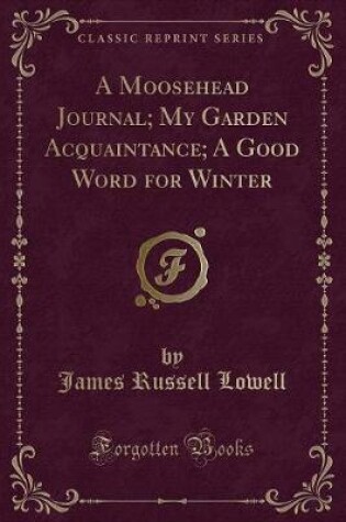 Cover of A Moosehead Journal; My Garden Acquaintance; A Good Word for Winter (Classic Reprint)