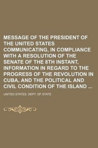 Cover of Message of the President of the United States Communicating, in Compliance with a Resolution of the Senate of the 8th Instant, Information in Regard to the Progress of the Revolution in Cuba, and the Political and Civil Condition of the Island